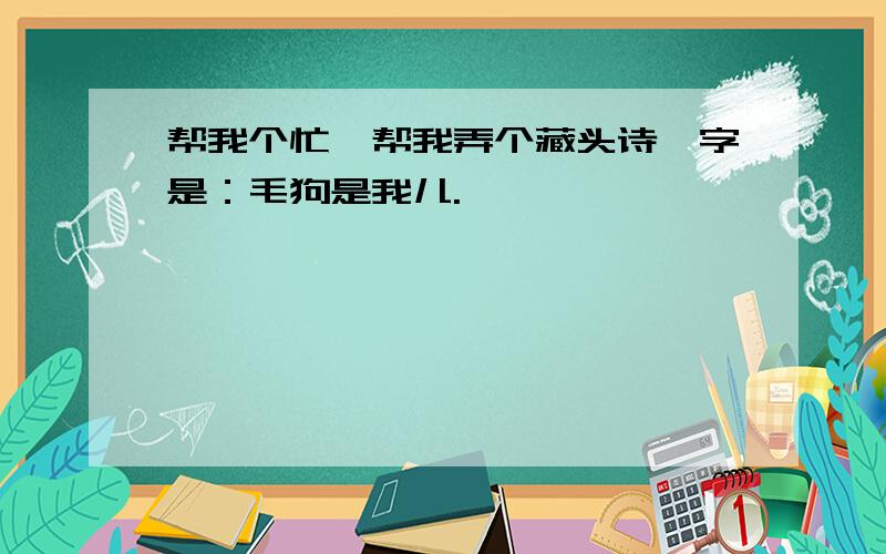 帮我个忙,帮我弄个藏头诗,字是：毛狗是我儿.