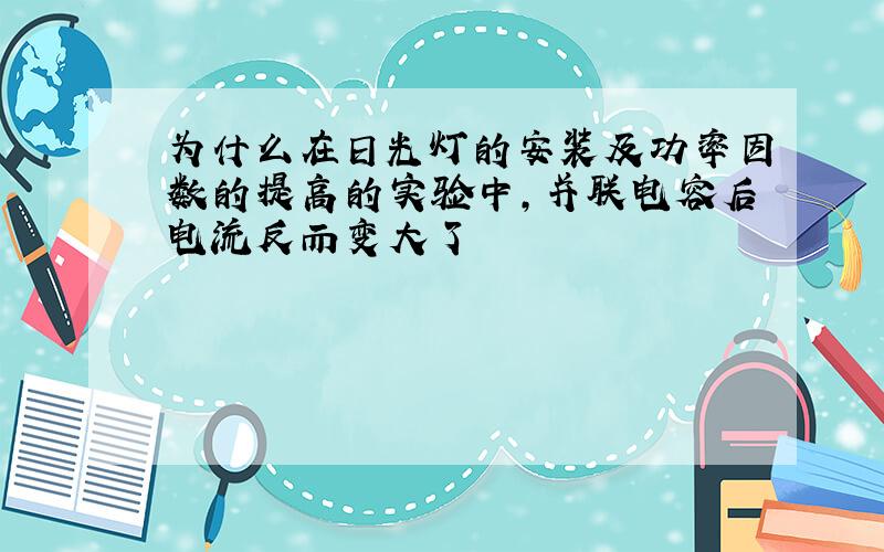 为什么在日光灯的安装及功率因数的提高的实验中,并联电容后电流反而变大了