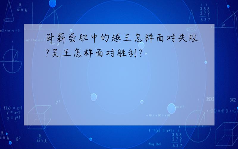 卧薪尝胆中的越王怎样面对失败?吴王怎样面对胜利?