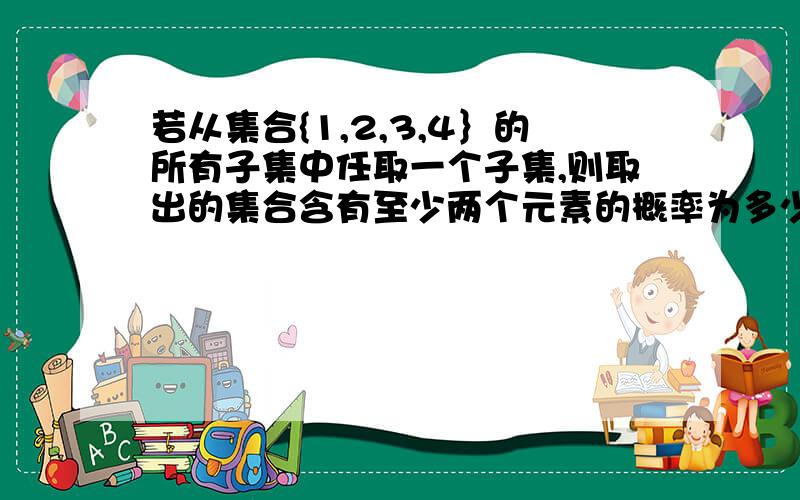 若从集合{1,2,3,4｝的所有子集中任取一个子集,则取出的集合含有至少两个元素的概率为多少