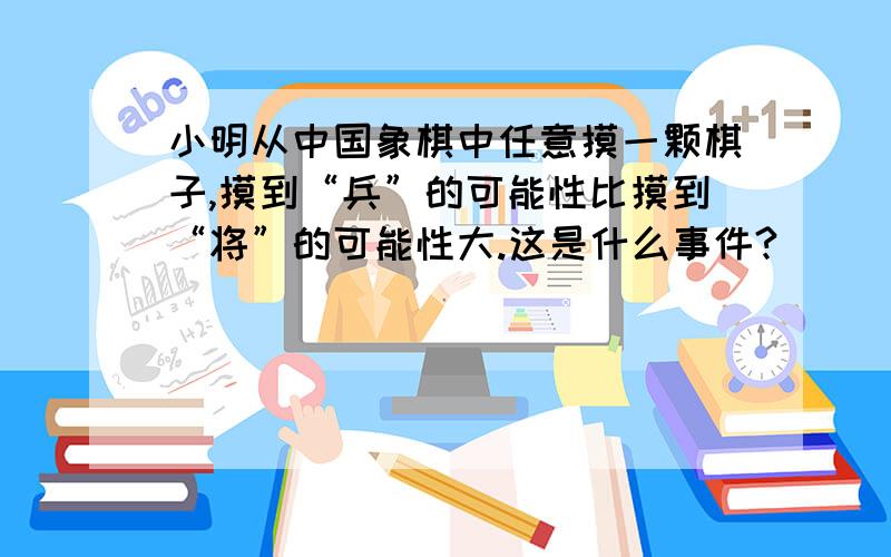 小明从中国象棋中任意摸一颗棋子,摸到“兵”的可能性比摸到“将”的可能性大.这是什么事件?