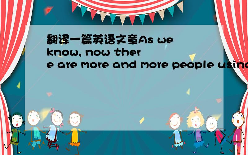 翻译一篇英语文章As we know, now there are more and more people using