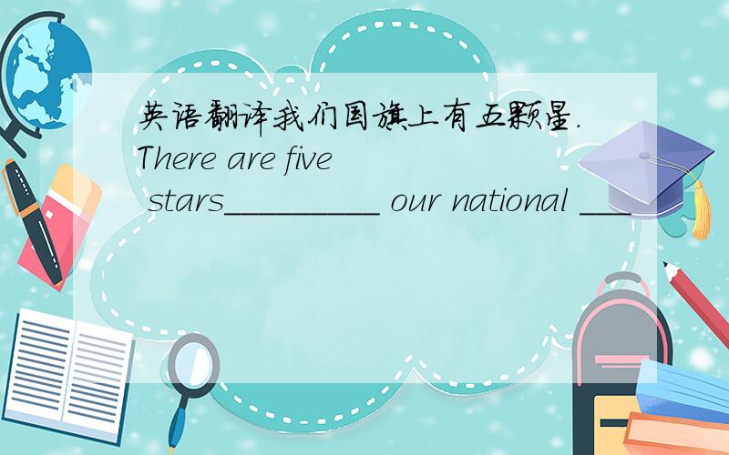 英语翻译我们国旗上有五颗星.There are five stars_________ our national ___