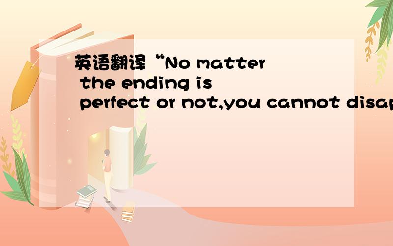 英语翻译“No matter the ending is perfect or not,you cannot disap