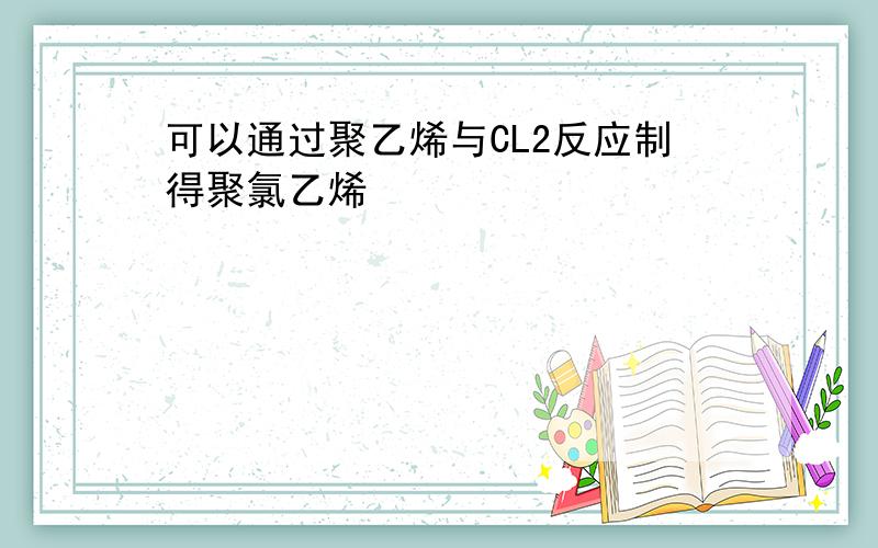 可以通过聚乙烯与CL2反应制得聚氯乙烯