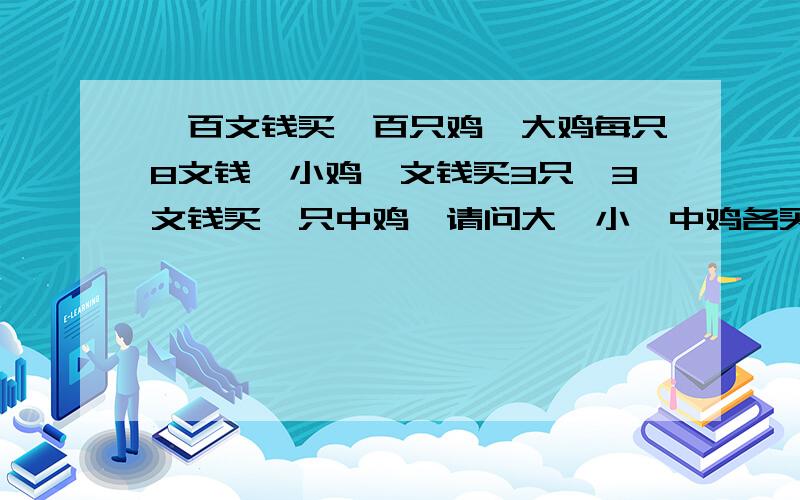 一百文钱买一百只鸡,大鸡每只8文钱,小鸡一文钱买3只,3文钱买一只中鸡,请问大,小,中鸡各买几只?