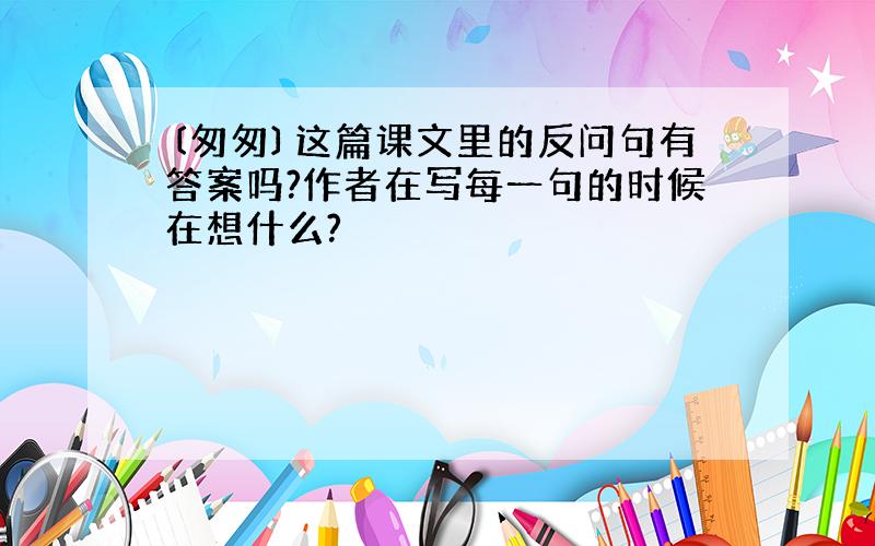 〔匆匆〕这篇课文里的反问句有答案吗?作者在写每一句的时候在想什么?