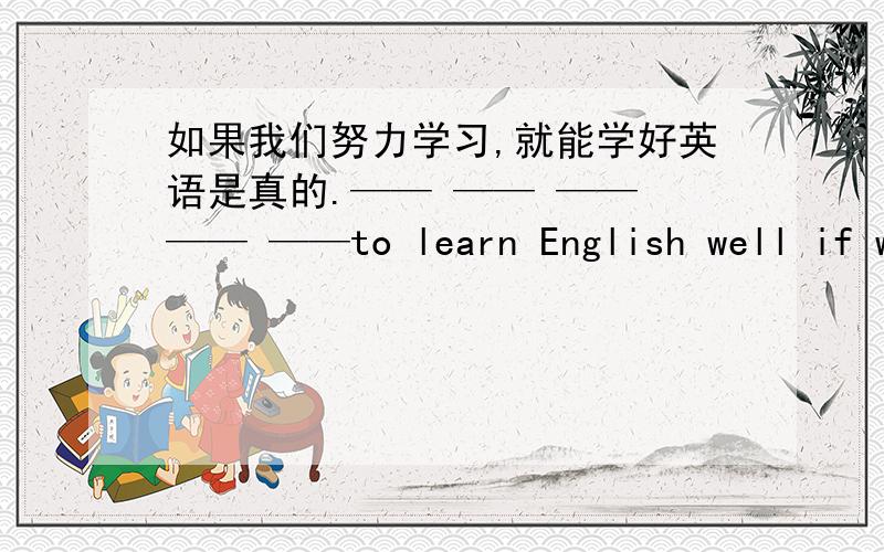 如果我们努力学习,就能学好英语是真的.—— —— —— —— ——to learn English well if we