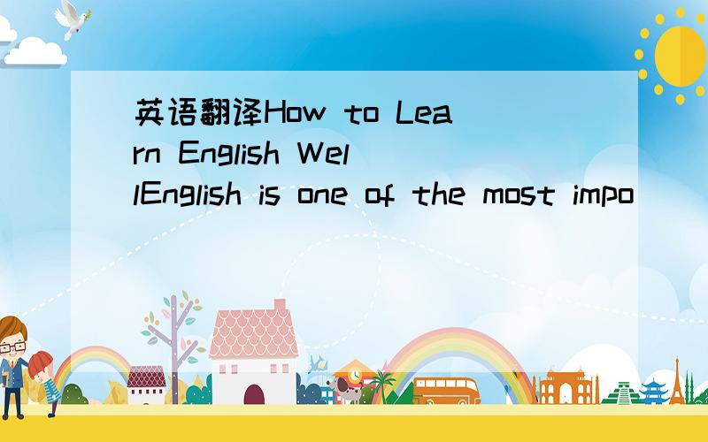 英语翻译How to Learn English WellEnglish is one of the most impo