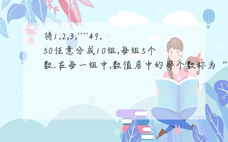 将1,2,3,````49,50任意分成10组,每组5个数.在每一组中,数值居中的那个数称为“居中数”,求这10个