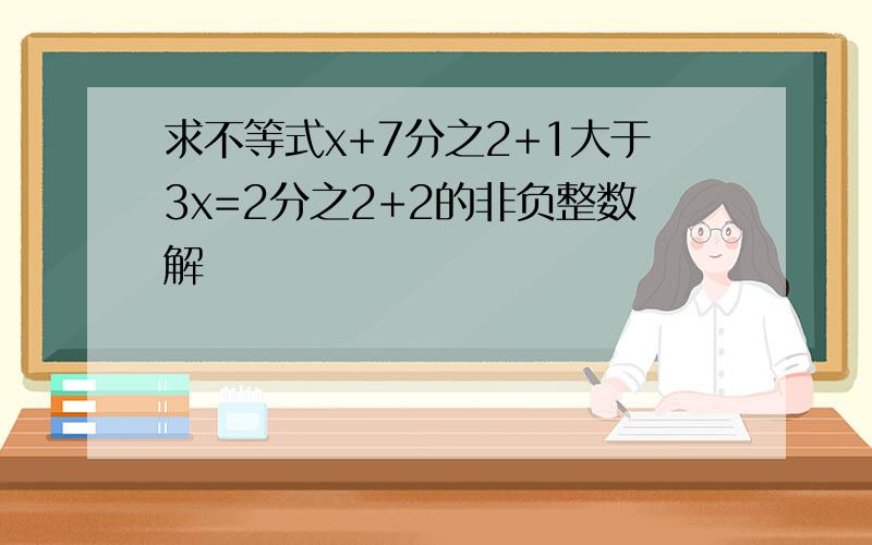 求不等式x+7分之2+1大于3x=2分之2+2的非负整数解