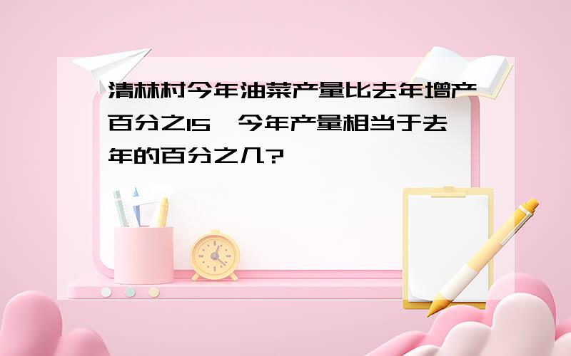 清林村今年油菜产量比去年增产百分之15,今年产量相当于去年的百分之几?