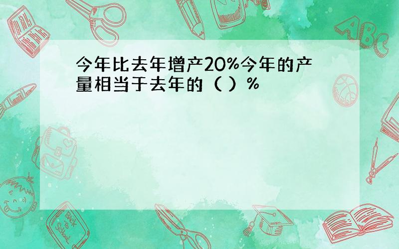 今年比去年增产20%今年的产量相当于去年的（ ）%