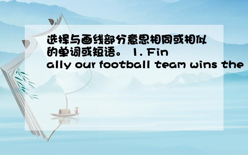 选择与画线部分意思相同或相似的单词或短语。 1. Finally our football team wins the