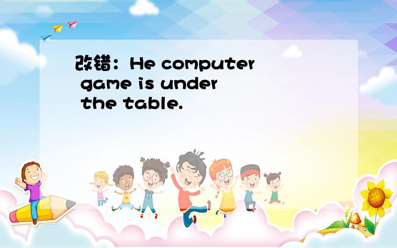 改错：He computer game is under the table.