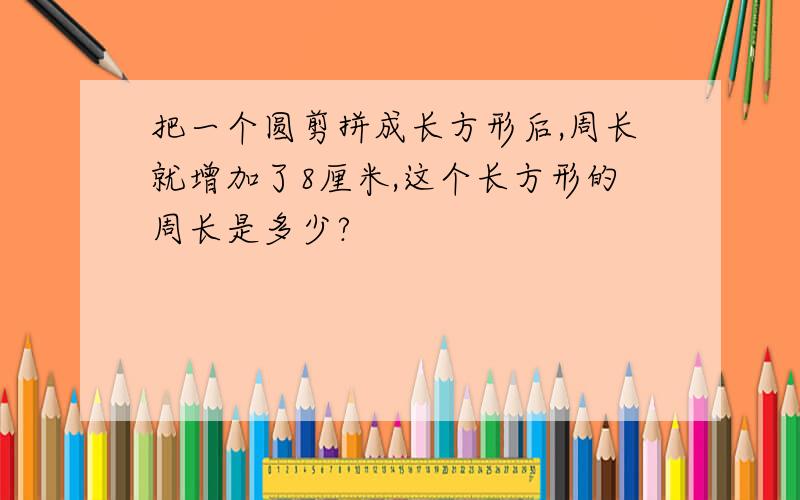 把一个圆剪拼成长方形后,周长就增加了8厘米,这个长方形的周长是多少?