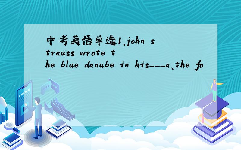 中考英语单选1、john strauss wrote the blue danube in his___a、the fo