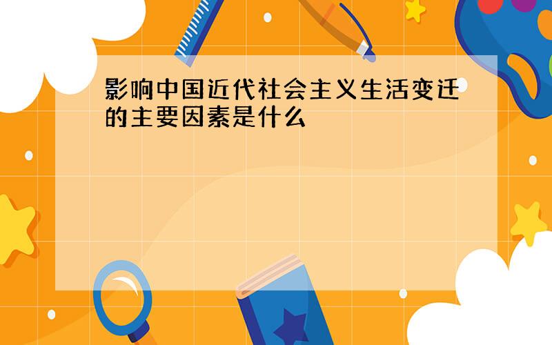 影响中国近代社会主义生活变迁的主要因素是什么