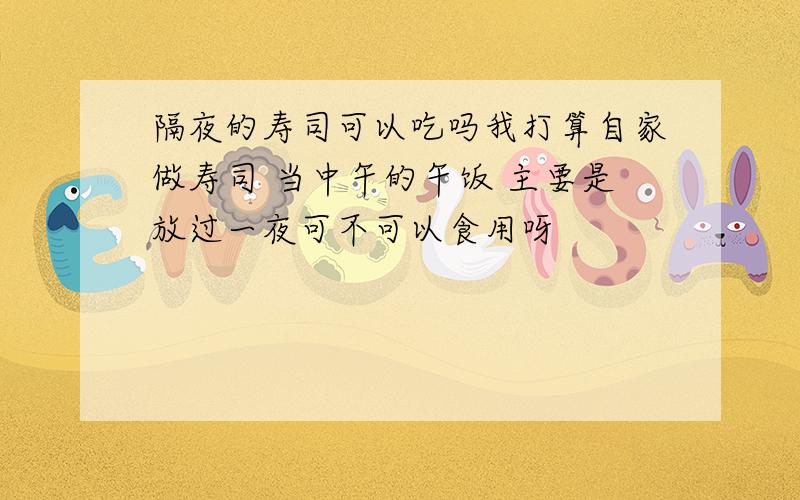 隔夜的寿司可以吃吗我打算自家做寿司 当中午的午饭 主要是放过一夜可不可以食用呀