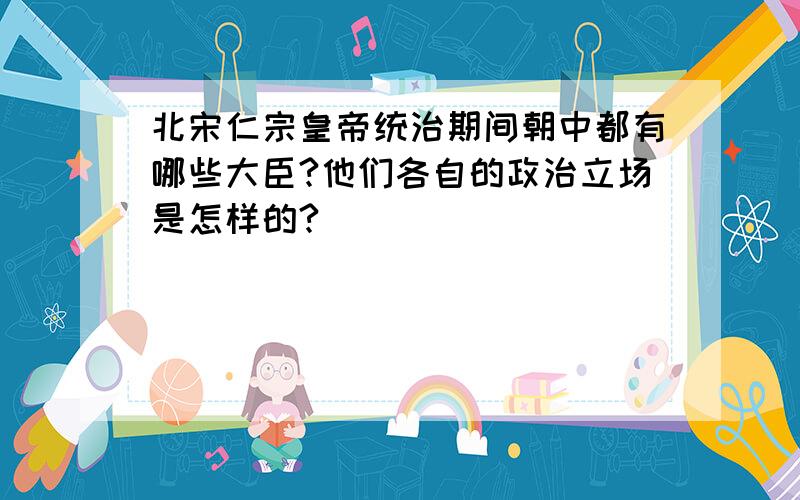 北宋仁宗皇帝统治期间朝中都有哪些大臣?他们各自的政治立场是怎样的?