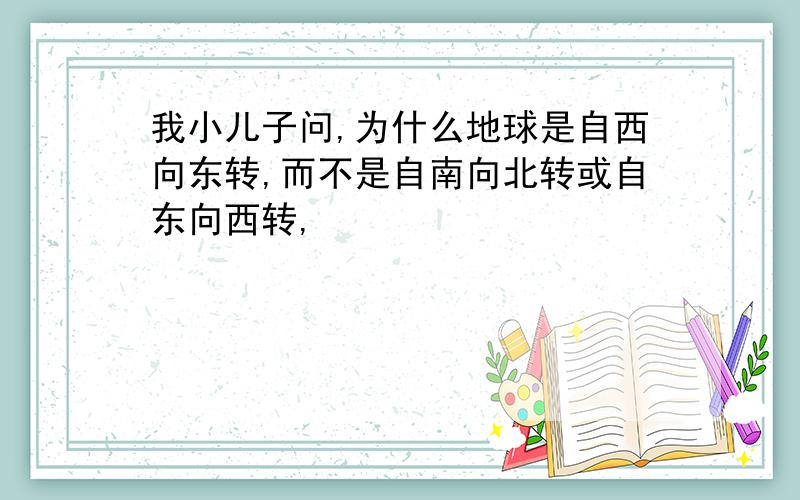 我小儿子问,为什么地球是自西向东转,而不是自南向北转或自东向西转,