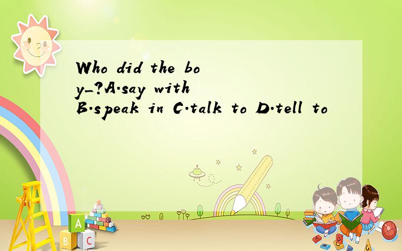 Who did the boy_?A.say with B.speak in C.talk to D.tell to