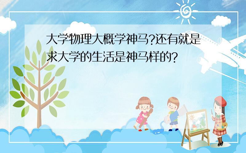 大学物理大概学神马?还有就是求大学的生活是神马样的?