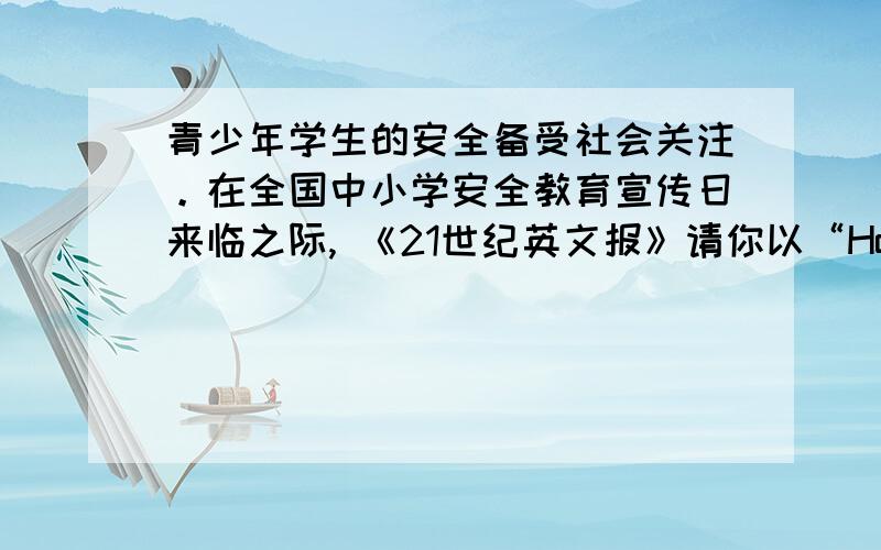 青少年学生的安全备受社会关注。在全国中小学安全教育宣传日来临之际, 《21世纪英文报》请你以“How to Keep U