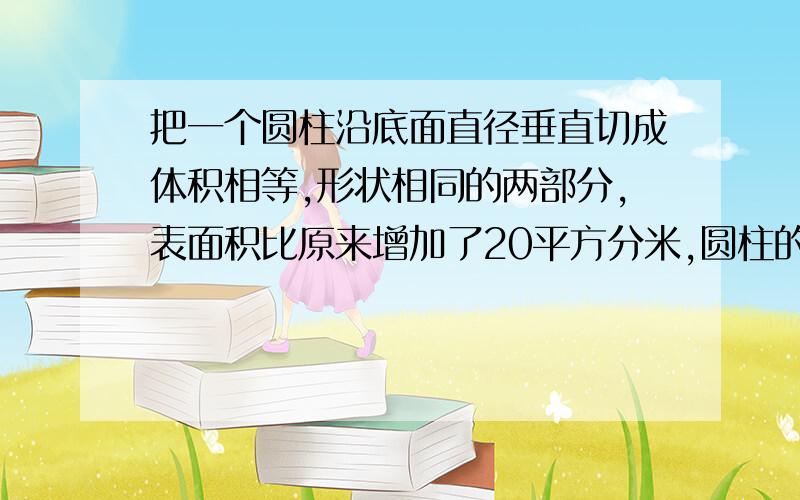 把一个圆柱沿底面直径垂直切成体积相等,形状相同的两部分,表面积比原来增加了20平方分米,圆柱的高是2.5分米,这个圆柱的