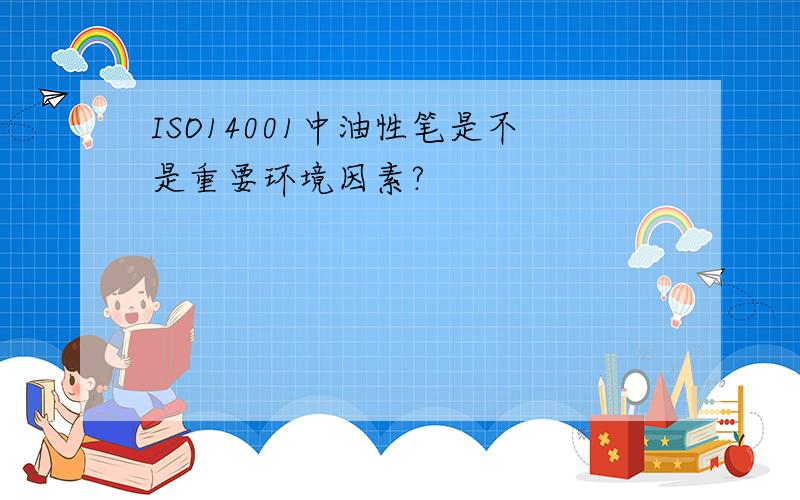 ISO14001中油性笔是不是重要环境因素?