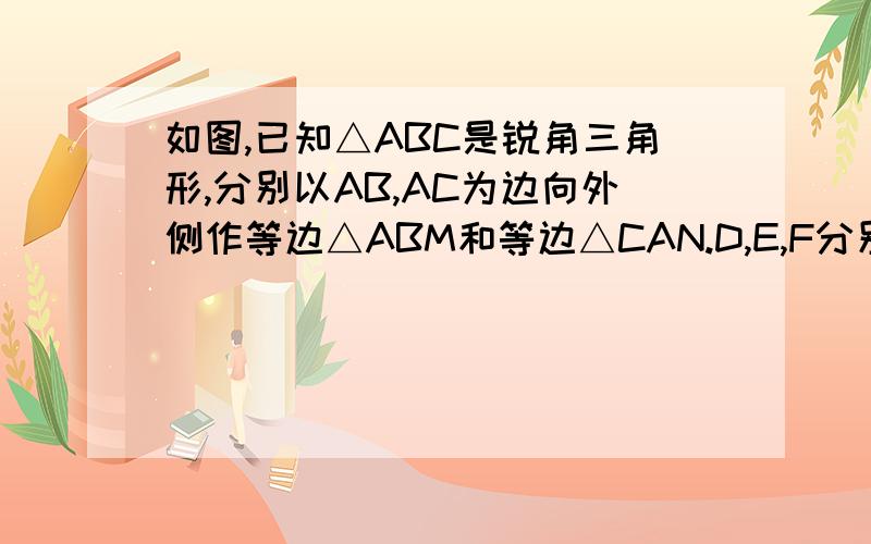 如图,已知△ABC是锐角三角形,分别以AB,AC为边向外侧作等边△ABM和等边△CAN.D,E,F分别足MB,BC,CN