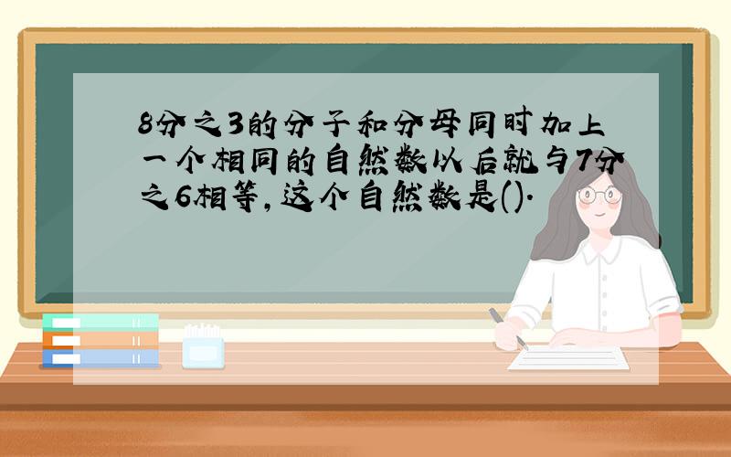 8分之3的分子和分母同时加上一个相同的自然数以后就与7分之6相等,这个自然数是().