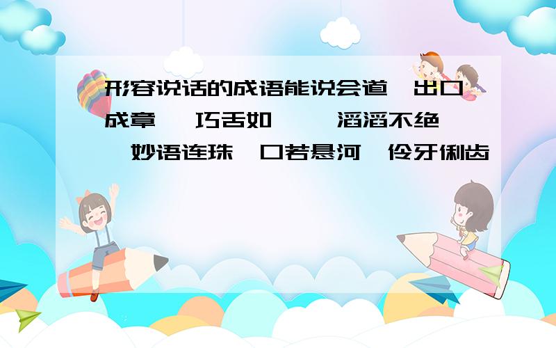 形容说话的成语能说会道、出口成章 、巧舌如簧 、滔滔不绝、妙语连珠、口若悬河、伶牙俐齿、喋喋不休 、对答如流、结结巴巴、