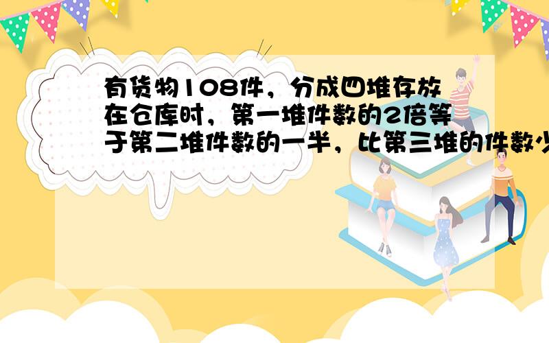 有货物108件，分成四堆存放在仓库时，第一堆件数的2倍等于第二堆件数的一半，比第三堆的件数少2，比第四堆的件数多2．第二