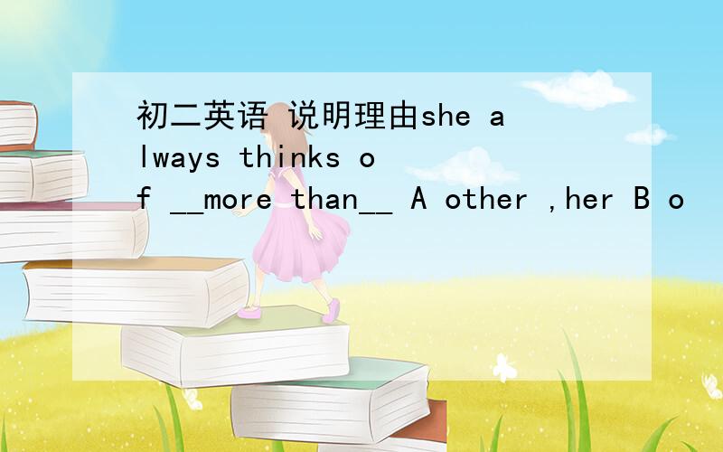 初二英语 说明理由she always thinks of __more than__ A other ,her B o