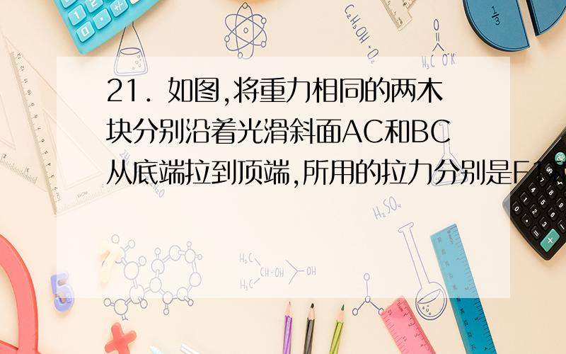 21．如图,将重力相同的两木块分别沿着光滑斜面AC和BC从底端拉到顶端,所用的拉力分别是F1和F2,所做的功