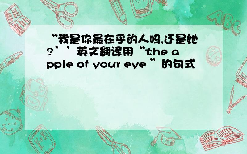 “我是你最在乎的人吗,还是她?’’英文翻译用“the apple of your eye ”的句式