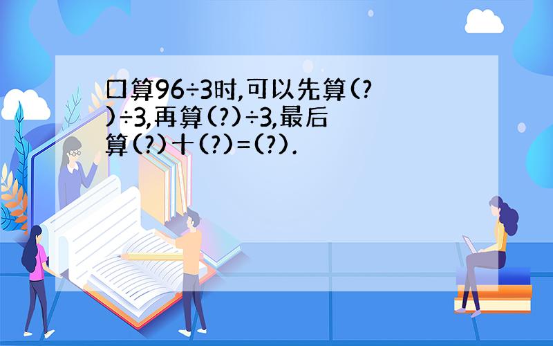 口算96÷3时,可以先算(?)÷3,再算(?)÷3,最后算(?)十(?)=(?).