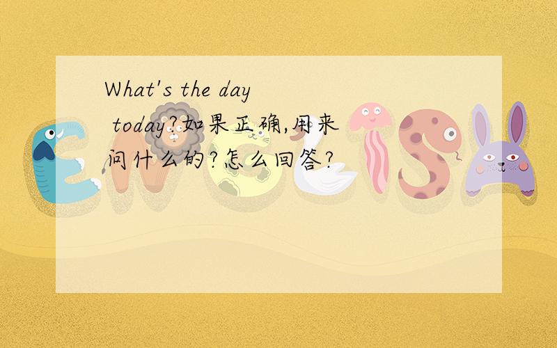 What's the day today?如果正确,用来问什么的?怎么回答?