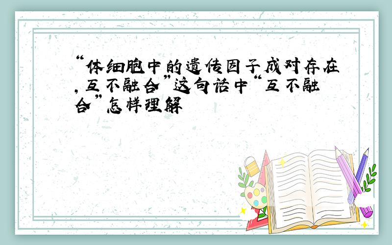 “体细胞中的遗传因子成对存在,互不融合”这句话中“互不融合”怎样理解