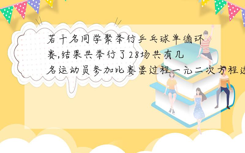 若干名同学聚举行乒乓球单循环赛,结果共举行了28场共有几名运动员参加比赛要过程一元二次方程速度