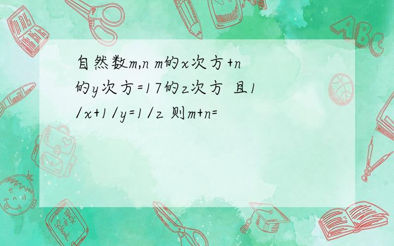 自然数m,n m的x次方+n的y次方=17的z次方 且1/x+1/y=1/z 则m+n=