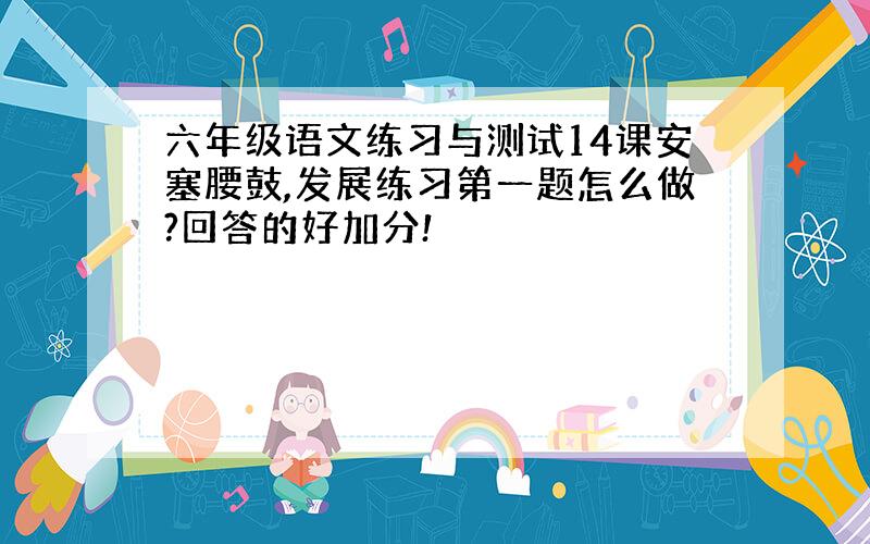 六年级语文练习与测试14课安塞腰鼓,发展练习第一题怎么做?回答的好加分!