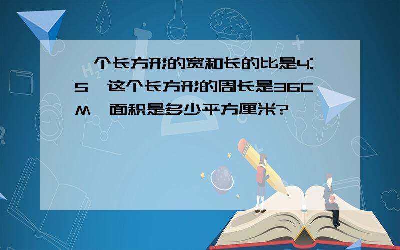 一个长方形的宽和长的比是4:5,这个长方形的周长是36CM,面积是多少平方厘米?