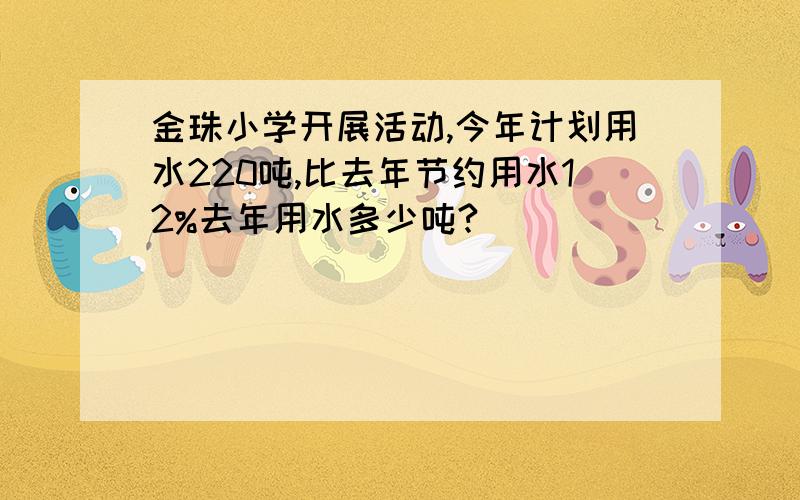 金珠小学开展活动,今年计划用水220吨,比去年节约用水12%去年用水多少吨?