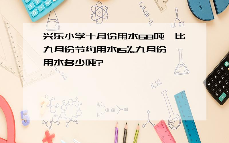 兴乐小学十月份用水68吨,比九月份节约用水15%.九月份用水多少吨?