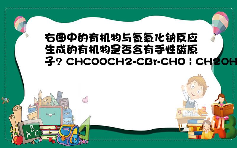 右图中的有机物与氢氧化钠反应生成的有机物是否含有手性碳原子? CHCOOCH2-CBr-CHO | CH2OH