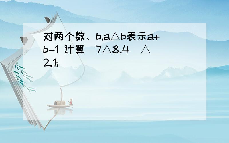 对两个数、b,a△b表示a+b-1 计算(7△8.4)△2.1;