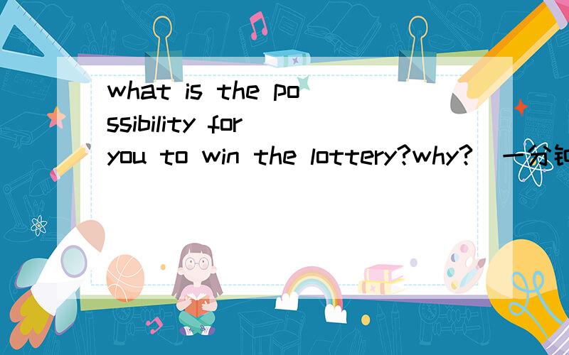 what is the possibility for you to win the lottery?why?（一分钟的