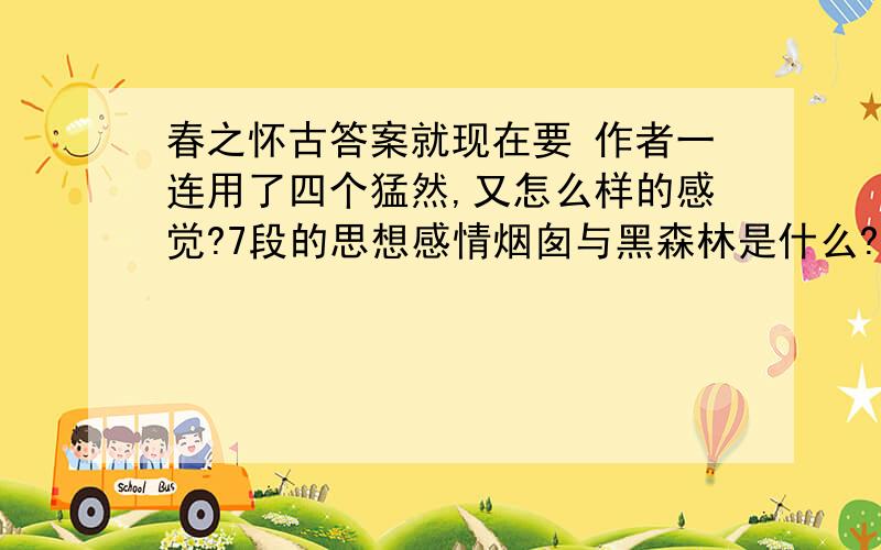 春之怀古答案就现在要 作者一连用了四个猛然,又怎么样的感觉?7段的思想感情烟囱与黑森林是什么?